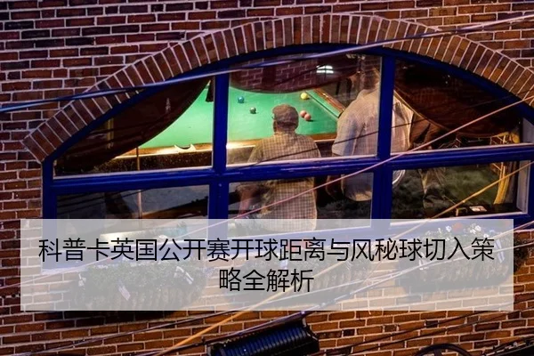 科普卡英国公开赛开球距离与风秘球切入策略全解析